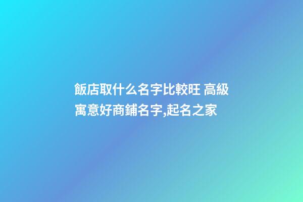 飯店取什么名字比較旺 高級寓意好商鋪名字,起名之家-第1張-店鋪起名-玄機派